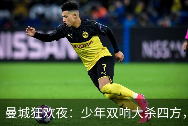 曼城狂欢夜：少年双响大杀四方，新援闪耀全场！